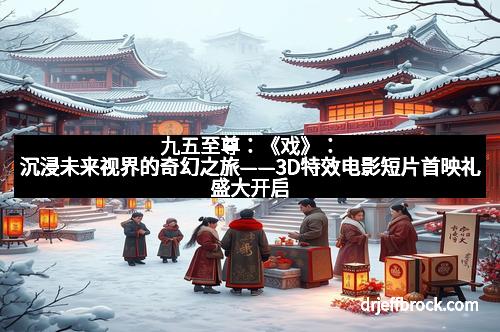 九五至尊：《戏》：沉浸未来视界的奇幻之旅——3D特效电影短片首映礼盛大开启