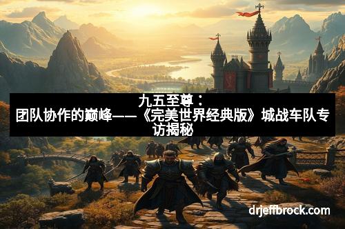 九五至尊：团队协作的巅峰——《完美世界经典版》城战车队专访揭秘
