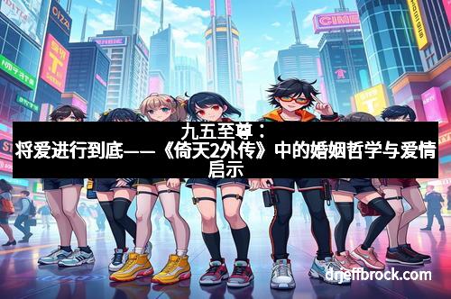 九五至尊：将爱进行到底——《倚天2外传》中的婚姻哲学与爱情启示