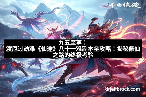 九五至尊：渡厄过劫难《仙途》八十一难副本全攻略：揭秘修仙之路的终极考验